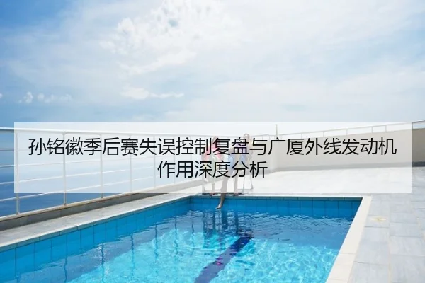 孙铭徽季后赛失误控制复盘与广厦外线发动机作用深度分析