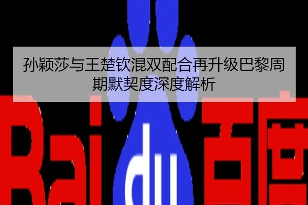 孙颖莎与王楚钦混双配合再升级巴黎周期默契度深度解析
