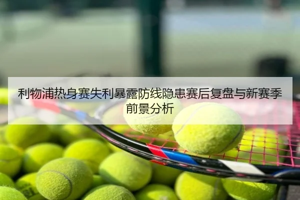利物浦热身赛失利暴露防线隐患赛后复盘与新赛季前景分析