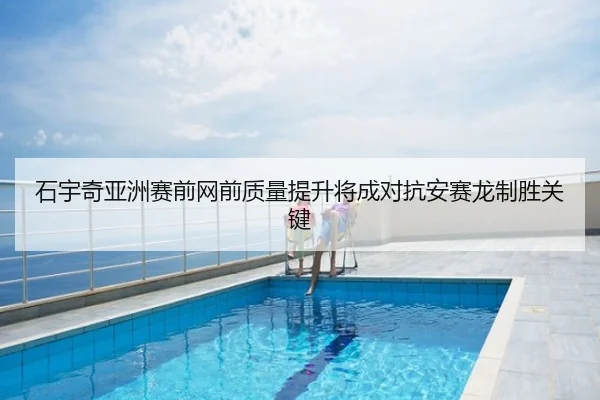 石宇奇亚洲赛前网前质量提升将成对抗安赛龙制胜关键