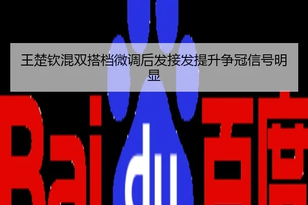 王楚钦混双搭档微调后发接发提升争冠信号明显