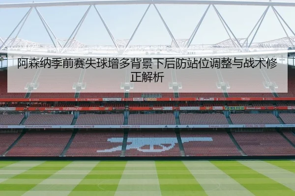 阿森纳季前赛失球增多背景下后防站位调整与战术修正解析
