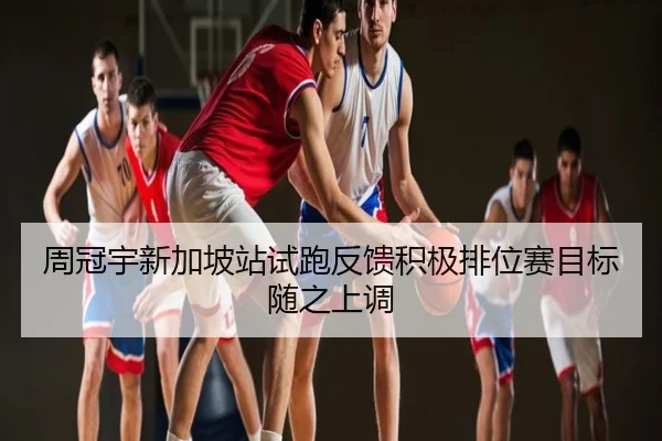 周冠宇新加坡站试跑反馈积极排位赛目标随之上调