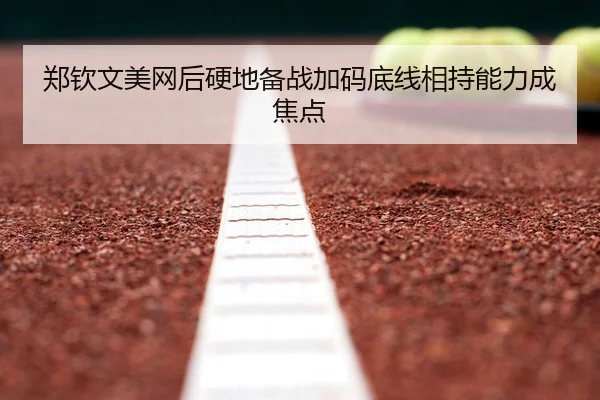 郑钦文美网后硬地备战加码底线相持能力成焦点
