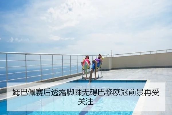 姆巴佩赛后透露脚踝无碍巴黎欧冠前景再受关注