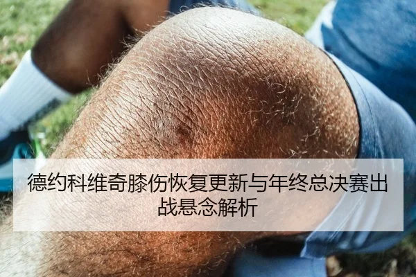 德约科维奇膝伤恢复更新与年终总决赛出战悬念解析
